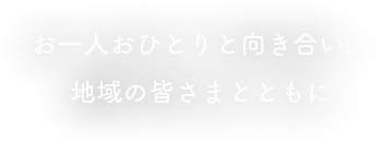 お一人おひとりと向き合い、地域の皆さまとともに